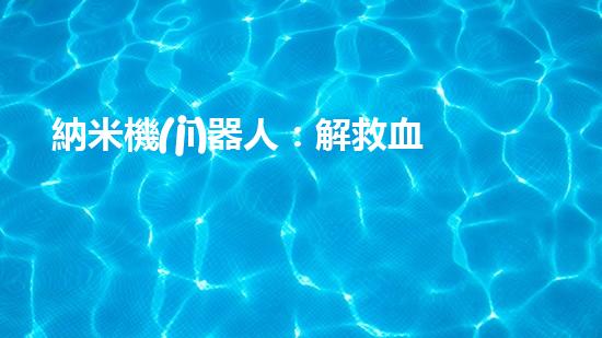納米機(jī)器人：解救血管危機(jī)！